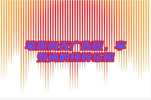 筆趣閣無廣告版，享受閱的純粹樂趣