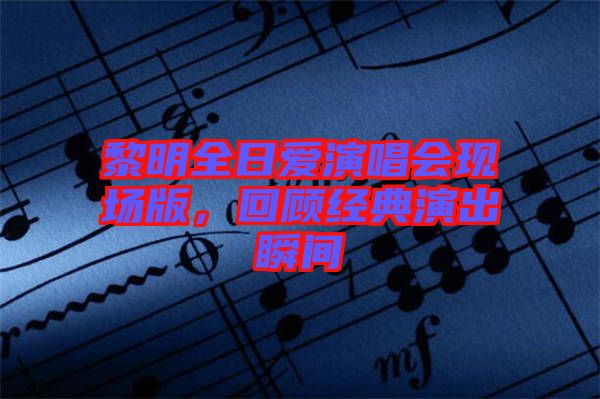 黎明全日愛演唱會現場版,回顧經典演出瞬間