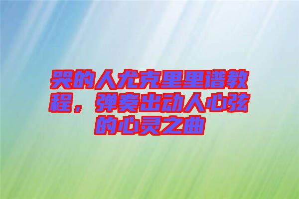 哭的人尤克里里譜教程,彈奏出動人心弦的心靈之曲