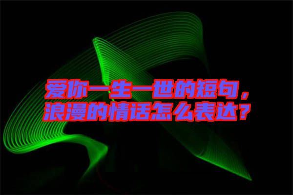 愛(ài)你一生一世的短句,浪漫的情話(huà)怎么表達(dá)?