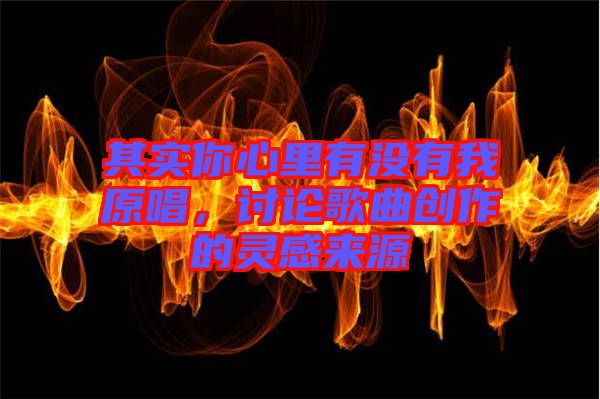 其實你心里有沒有我原唱,討論歌曲創(chuàng)作的靈感來源