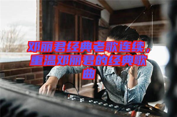 鄧麗君經(jīng)典老歌連續(xù)，重溫鄧麗君的經(jīng)典歌曲