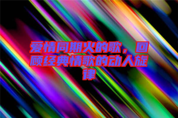 愛情同期火的歌,回顧經(jīng)典情歌的動人旋律