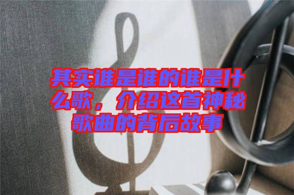 其實誰是誰的誰是什么歌,介紹這首神秘歌曲的背后故事