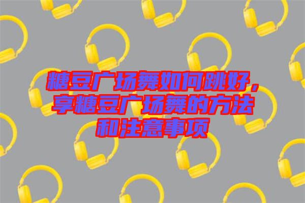 糖豆廣場舞如何跳好,享糖豆廣場舞的方法和注意事項(xiàng)