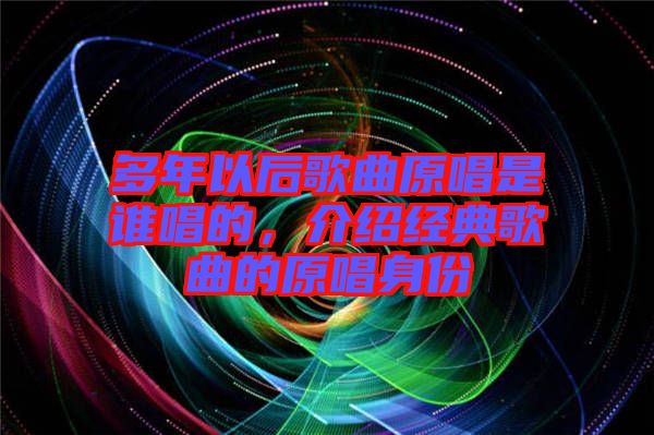 多年以后歌曲原唱是誰唱的，介紹經典歌曲的原唱身份