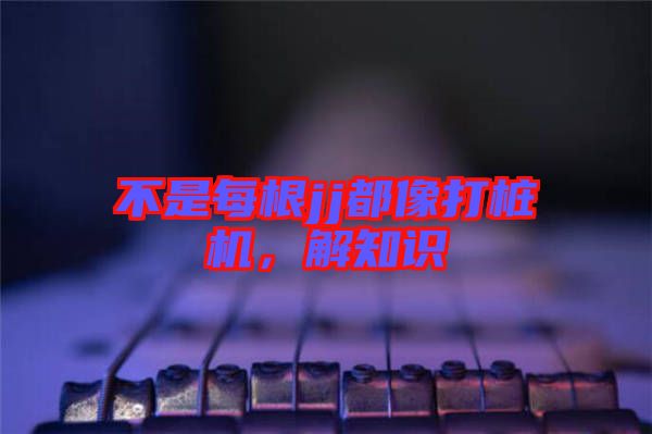 不是每根jj都像打樁機,解知識