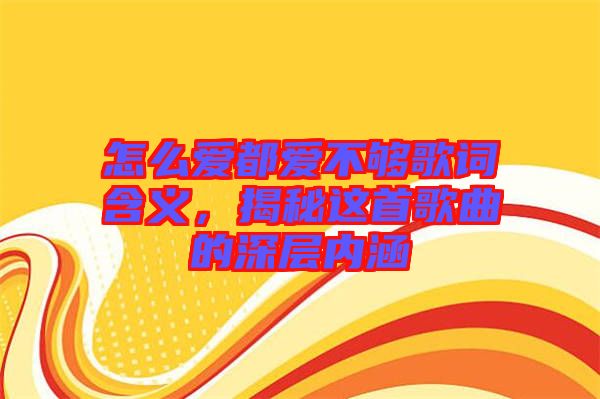 怎么愛都愛不夠歌詞含義,揭秘這首歌曲的深層內(nèi)涵