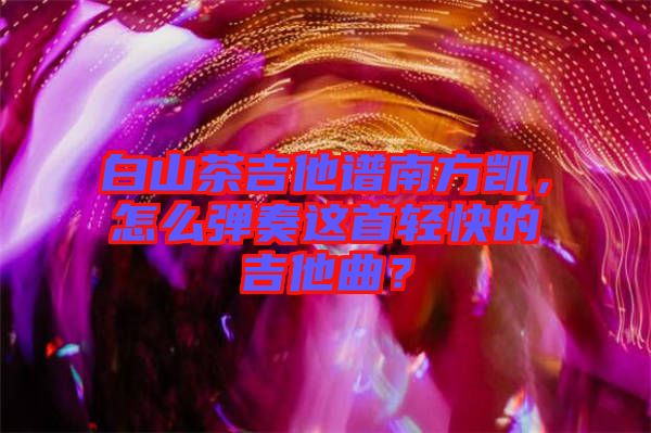 白山茶吉他譜南方凱，怎么彈奏這首輕快的吉他曲？