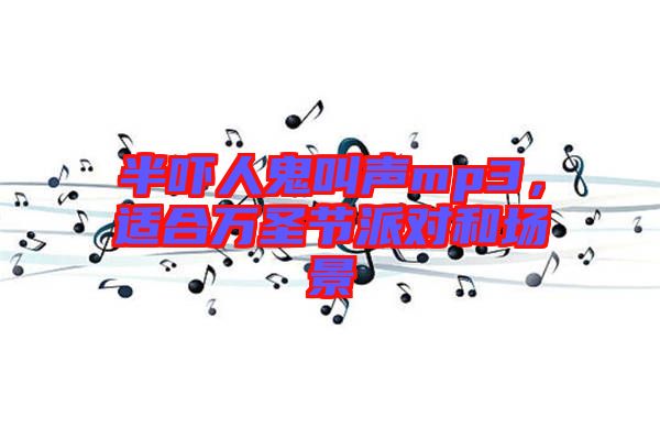 半嚇人鬼叫聲mp3,適合萬(wàn)圣節(jié)派對(duì)和場(chǎng)景