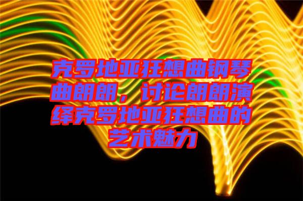 克羅地亞狂想曲鋼琴曲朗朗,討論朗朗演繹克羅地亞狂想曲的藝術(shù)魅力