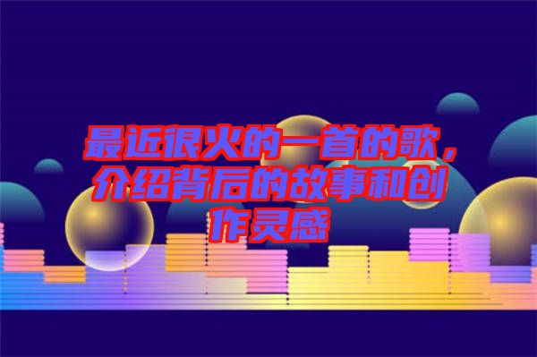 最近很火的一首的歌,介紹背后的故事和創(chuàng)作靈感
