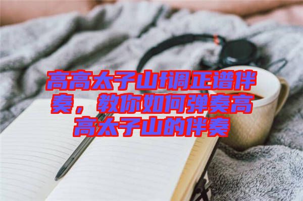 高高太子山f調正譜伴奏,教你如何彈奏高高太子山的伴奏