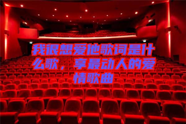 我很想愛他歌詞是什么歌，享最動人的愛情歌曲