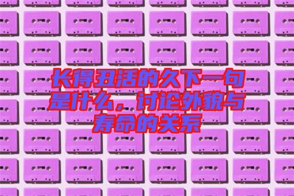 長(zhǎng)得丑活的久下一句是什么,討論外貌與壽命的關(guān)系