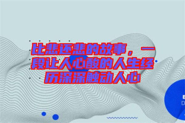 比悲還悲的故事，一段讓人心酸的人生經歷深深觸動人心