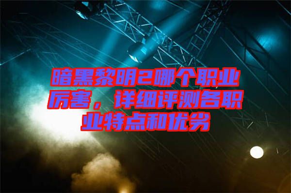 暗黑黎明2哪個職業厲害,詳細評測各職業特點和優劣