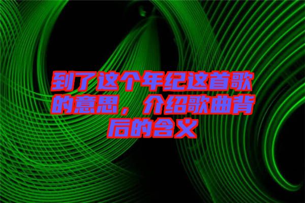 到了這個年紀(jì)這首歌的意思,介紹歌曲背后的含義