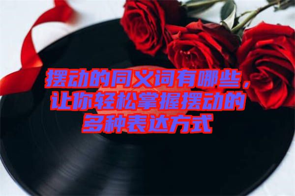 擺動的同義詞有哪些,讓你輕松掌握擺動的多種表達方式