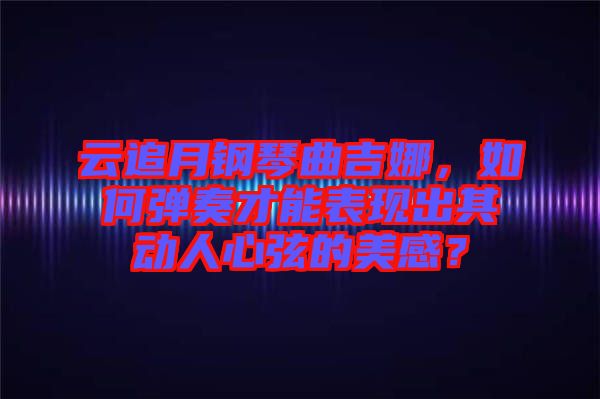 云追月鋼琴曲吉娜，如何彈奏才能表現(xiàn)出其動人心弦的美感？