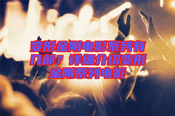 變形金剛電影系列有幾部?詳細(xì)介紹變形金剛系列電影