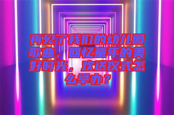 再見了我們的幼兒園歌曲,回憶童年的美好時(shí)光,歡送儀式怎么舉辦?