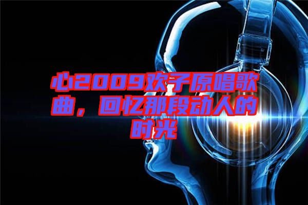 心2009歡子原唱歌曲，回憶那段動人的時(shí)光