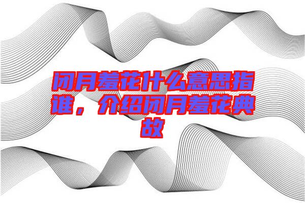 閉月羞花什么意思指誰，介紹閉月羞花典故