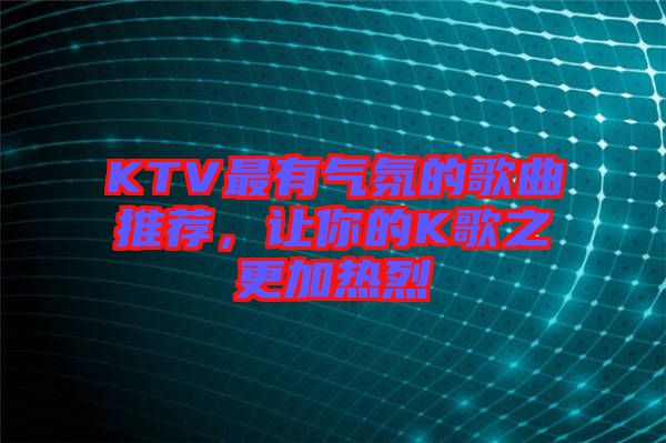 KTV最有氣氛的歌曲推薦，讓你的K歌之更加熱烈