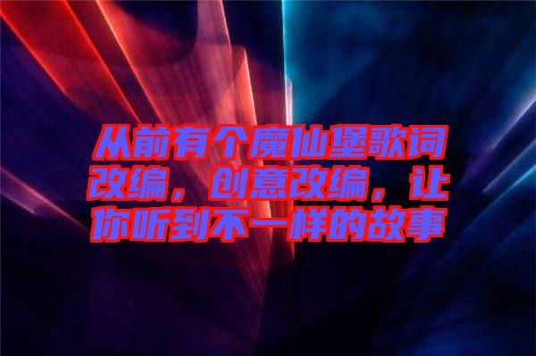 從前有個(gè)魔仙堡歌詞改編,創(chuàng)意改編,讓你聽(tīng)到不一樣的故事