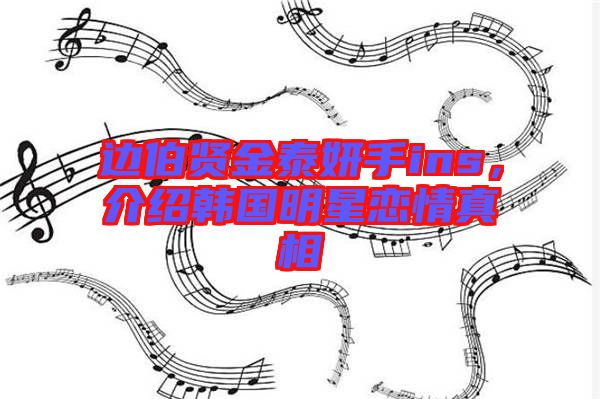 邊伯賢金泰妍手ins，介紹韓國明星戀情真相