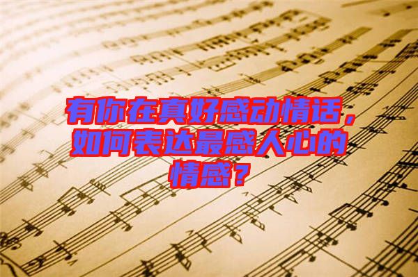 有你在真好感動(dòng)情話,如何表達(dá)最感人心的情感?