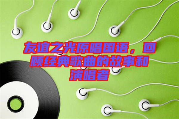 友誼之光原唱國語,回顧經典歌曲的故事和演唱者