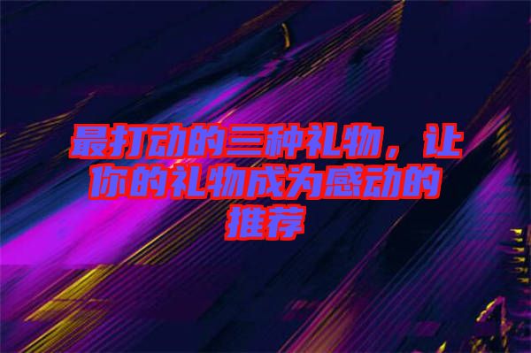 最打動(dòng)的三種禮物,讓你的禮物成為感動(dòng)的推薦