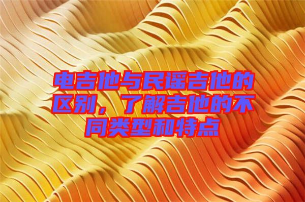 電吉他與民謠吉他的區(qū)別,了解吉他的不同類型和特點(diǎn)