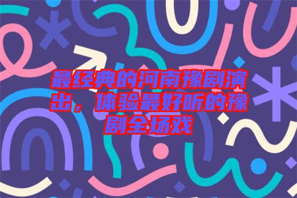 最經(jīng)典的河南豫劇演出,體驗最好聽的豫劇全場戲