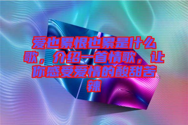 愛(ài)也累恨也累是什么歌，介紹一首情歌，讓你感受愛(ài)情的酸甜苦辣