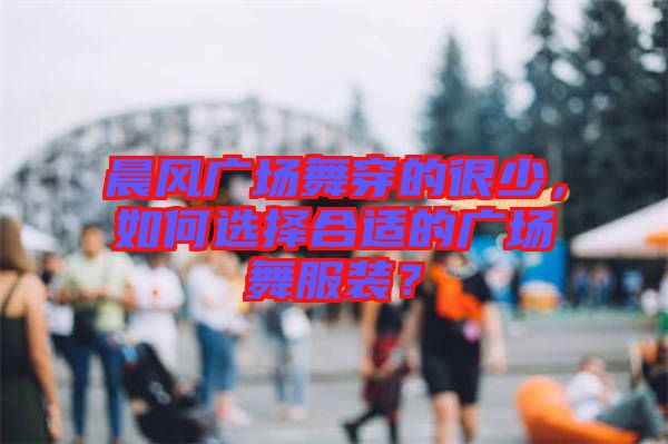 晨風廣場舞穿的很少,如何選擇合適的廣場舞服裝?