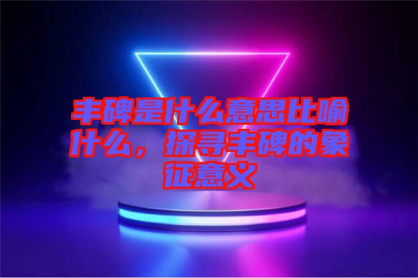 豐碑是什么意思比喻什么，探尋豐碑的象征意義