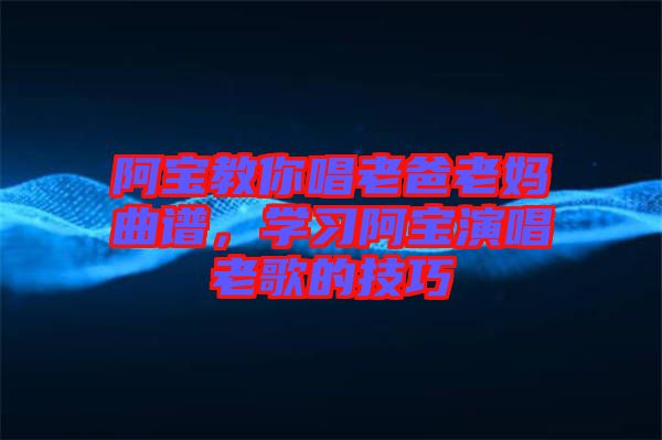 阿寶教你唱老爸老媽曲譜,學習阿寶演唱老歌的技巧