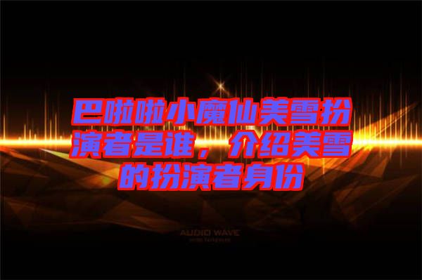 巴啦啦小魔仙美雪扮演者是誰,介紹美雪的扮演者身份