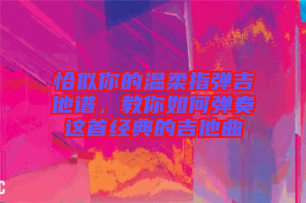 恰似你的溫柔指彈吉他譜,教你如何彈奏這首經(jīng)典的吉他曲
