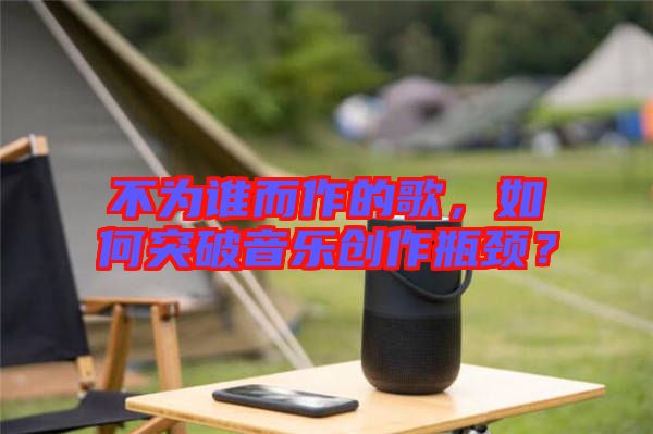 不為誰而作的歌,如何突破音樂創作瓶頸?