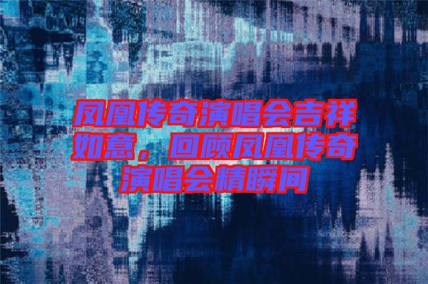 鳳凰傳奇演唱會吉祥如意，回顧鳳凰傳奇演唱會精瞬間