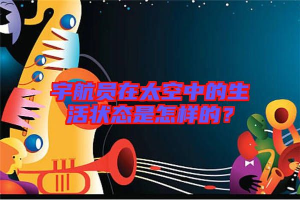 宇航員在太空中的生活狀態是怎樣的？