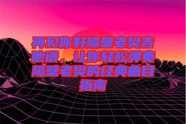 再見你好隔壁老樊吉他譜,讓你輕松彈奏隔壁老樊的經典曲目指南