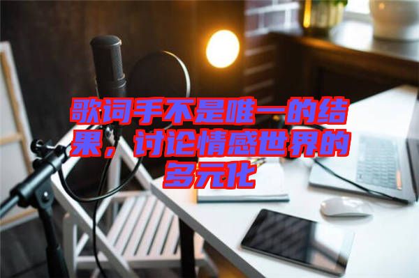 歌詞手不是唯一的結果,討論情感世界的多元化