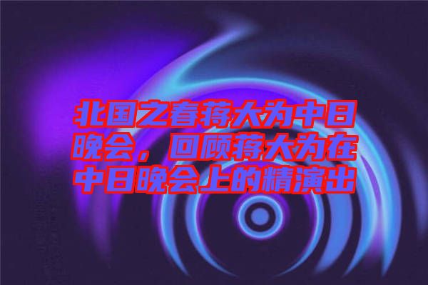 北國之春蔣大為中日晚會,回顧蔣大為在中日晚會上的精演出