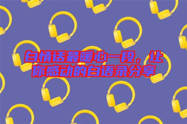 白情話最暖心一段,讓你感動(dòng)的白語錄分享