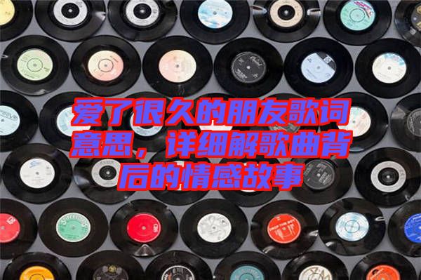 愛(ài)了很久的朋友歌詞意思,詳細(xì)解歌曲背后的情感故事